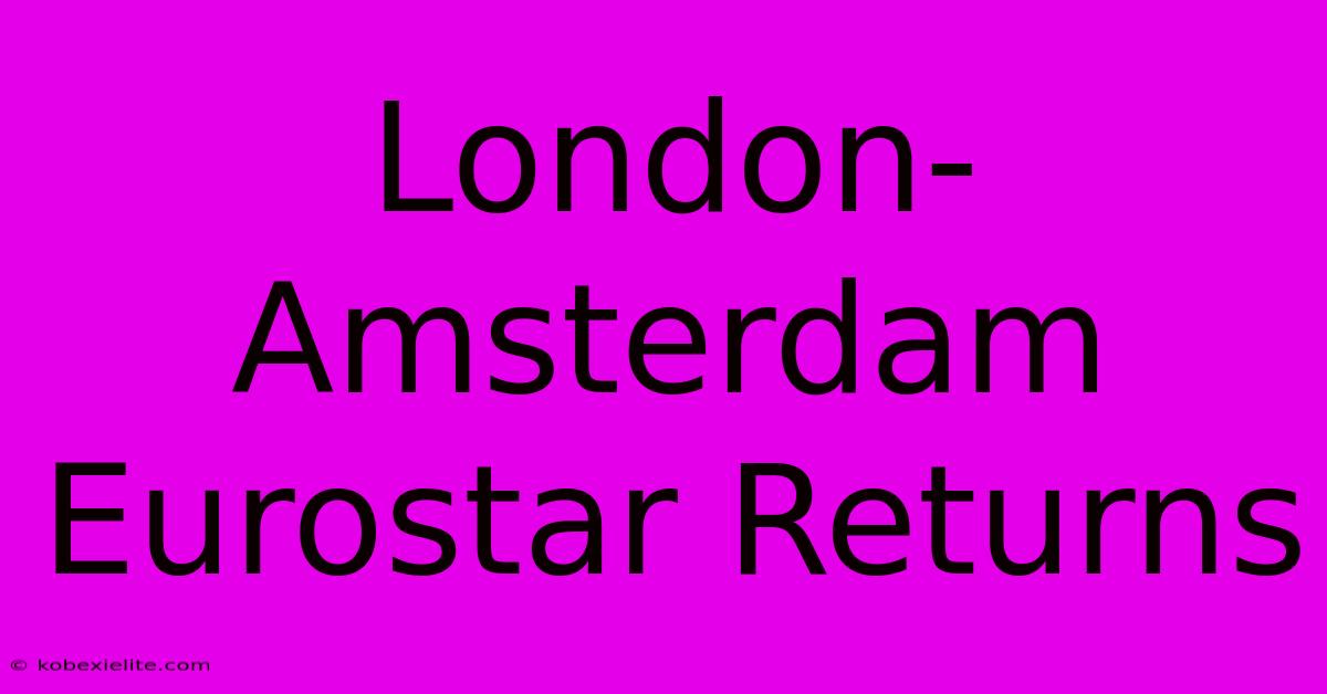 London-Amsterdam Eurostar Returns