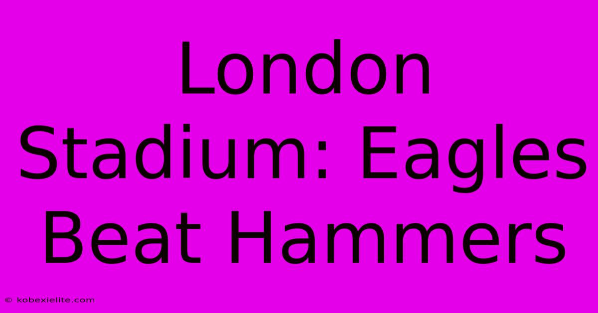 London Stadium: Eagles Beat Hammers