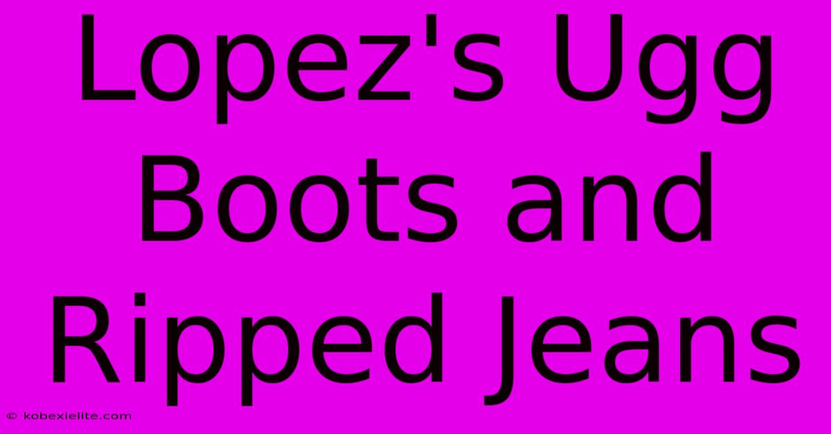 Lopez's Ugg Boots And Ripped Jeans