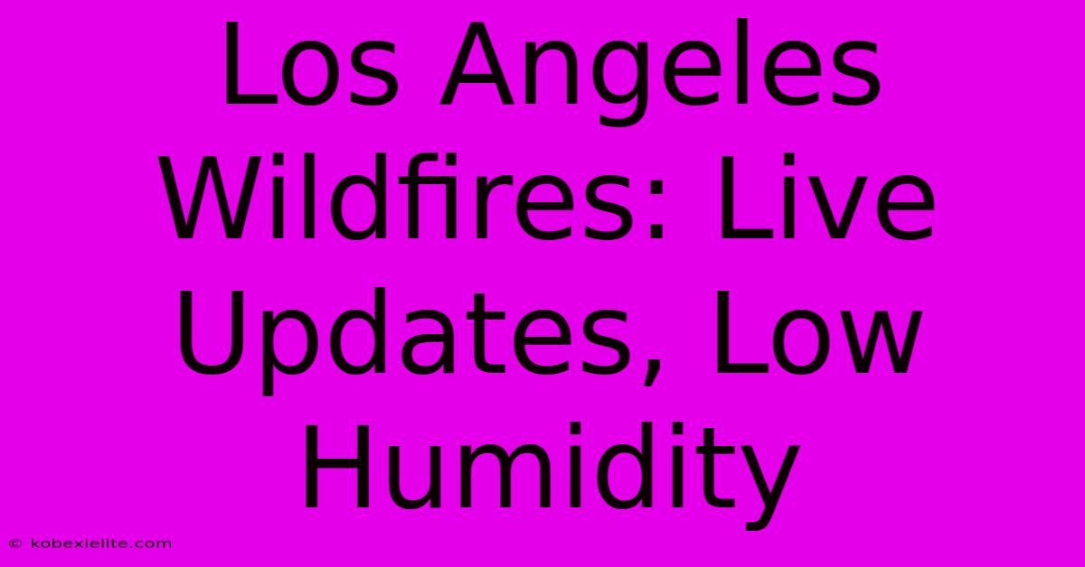 Los Angeles Wildfires: Live Updates, Low Humidity