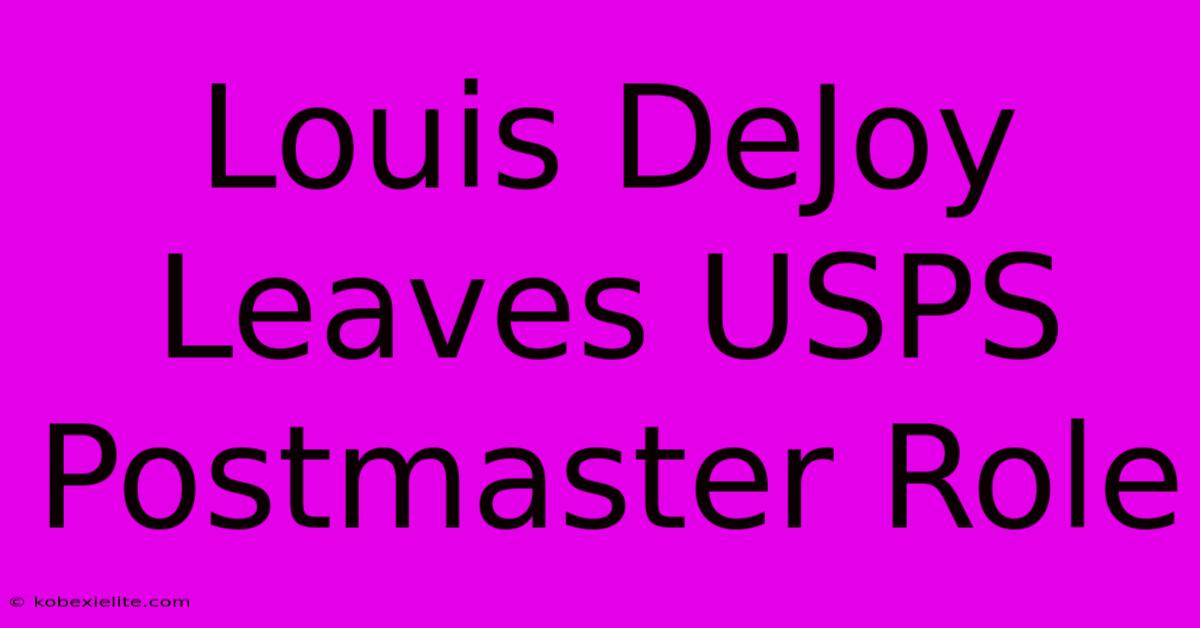 Louis DeJoy Leaves USPS Postmaster Role