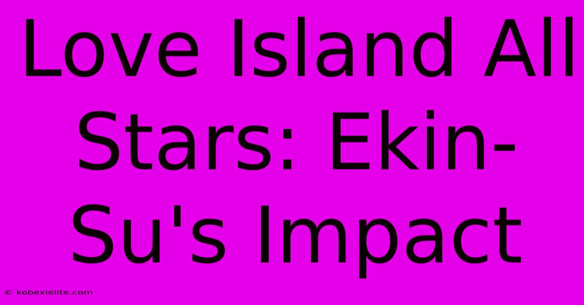 Love Island All Stars: Ekin-Su's Impact