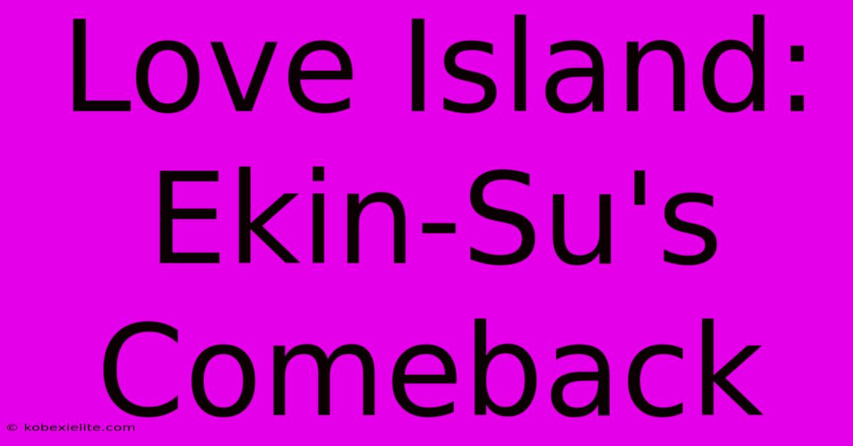 Love Island: Ekin-Su's Comeback