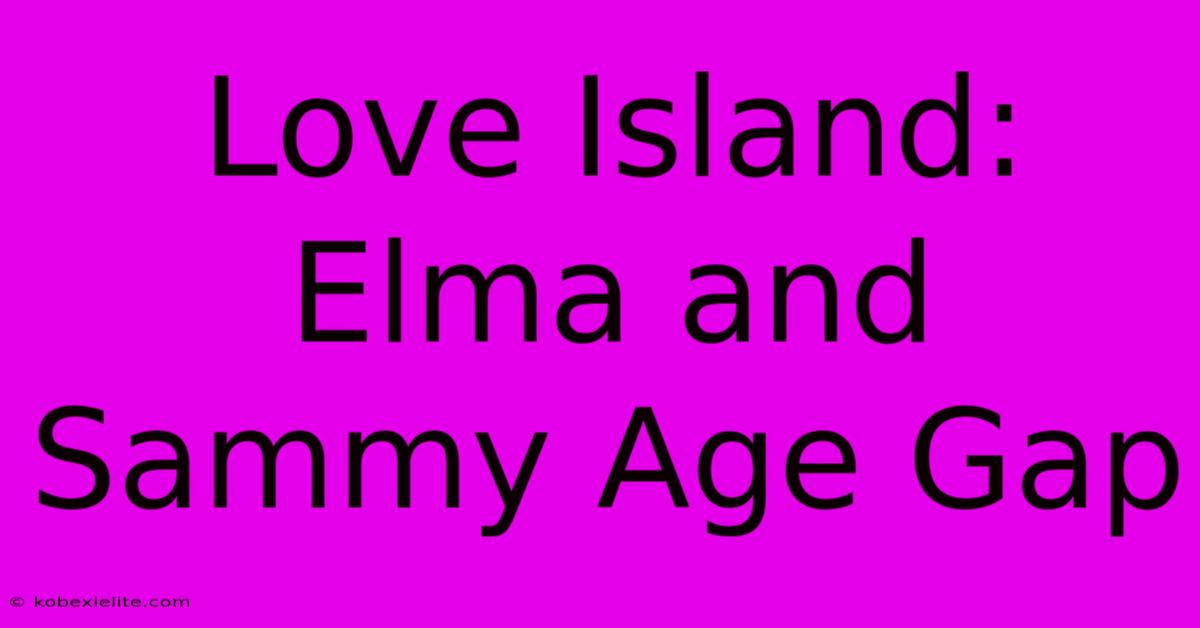 Love Island: Elma And Sammy Age Gap