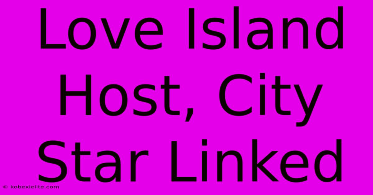 Love Island Host, City Star Linked