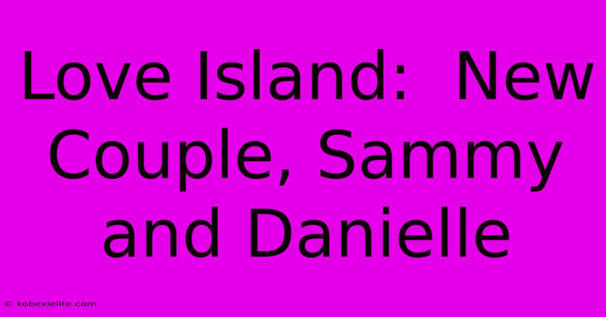 Love Island:  New Couple, Sammy And Danielle