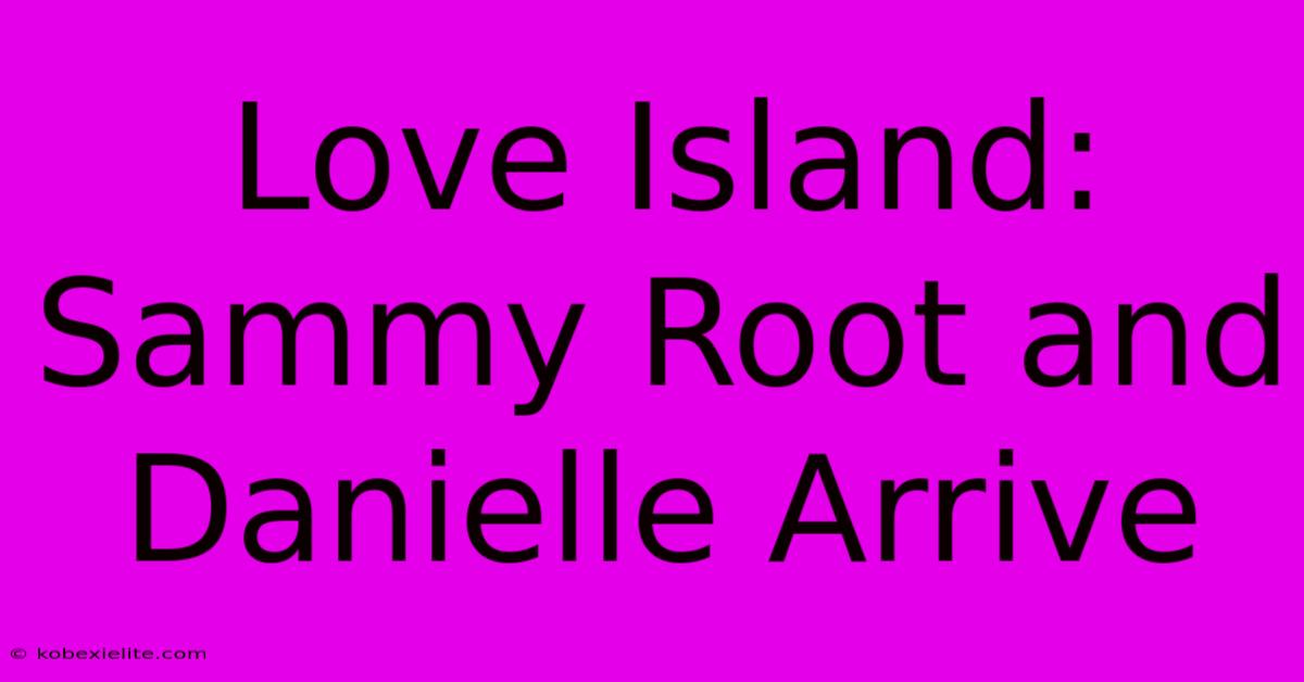 Love Island: Sammy Root And Danielle Arrive