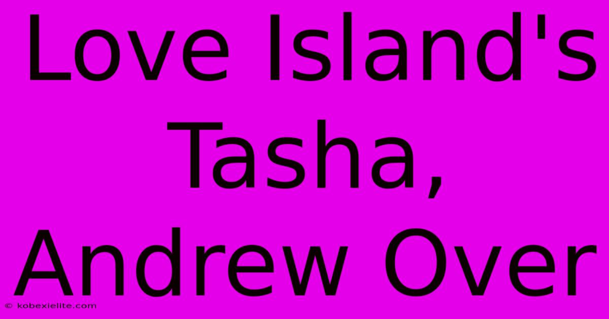 Love Island's Tasha, Andrew Over