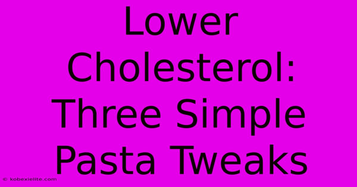 Lower Cholesterol: Three Simple Pasta Tweaks