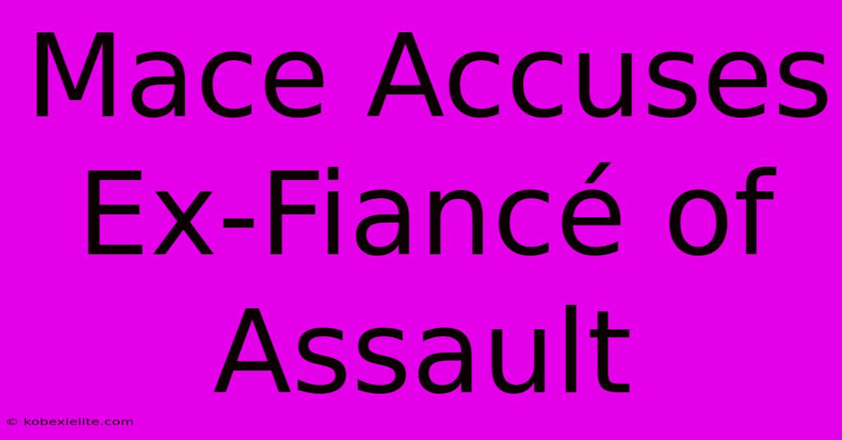 Mace Accuses Ex-Fiancé Of Assault