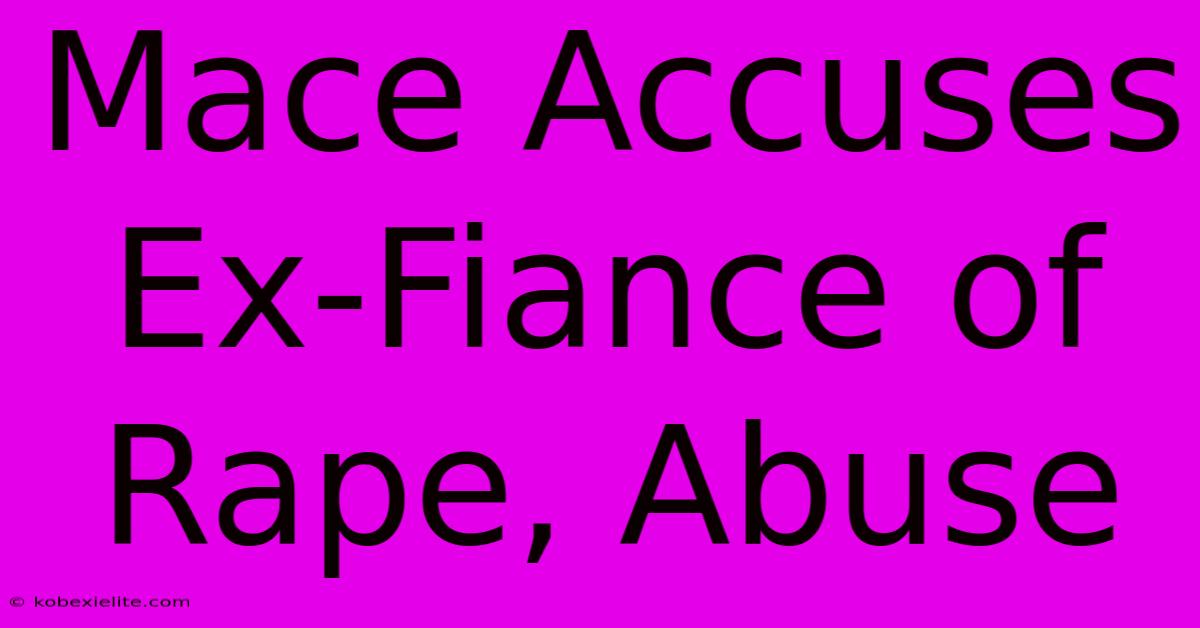 Mace Accuses Ex-Fiance Of Rape, Abuse