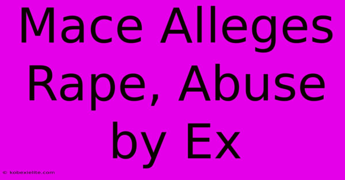 Mace Alleges Rape, Abuse By Ex