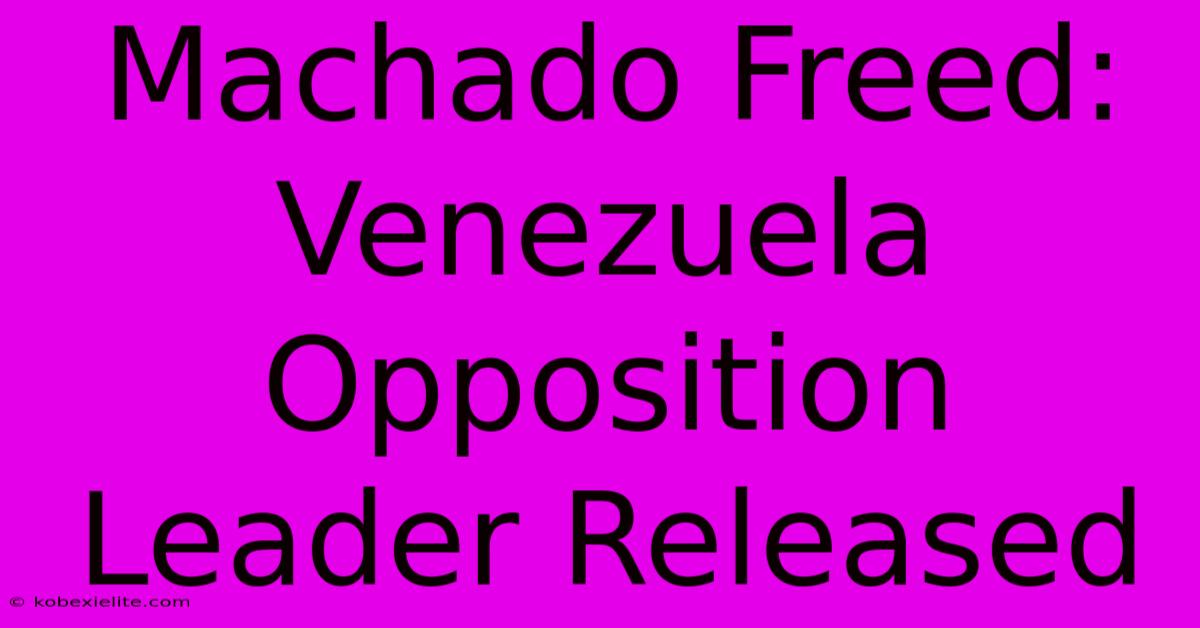 Machado Freed: Venezuela Opposition Leader Released