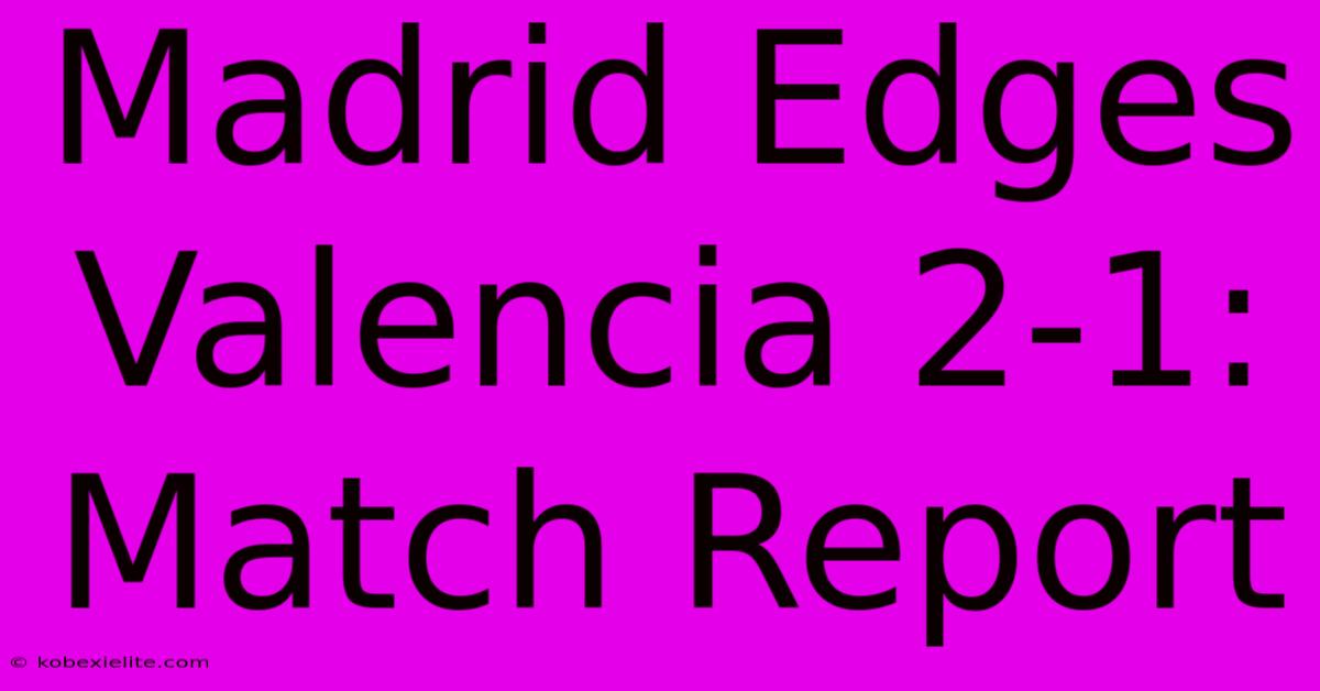 Madrid Edges Valencia 2-1: Match Report