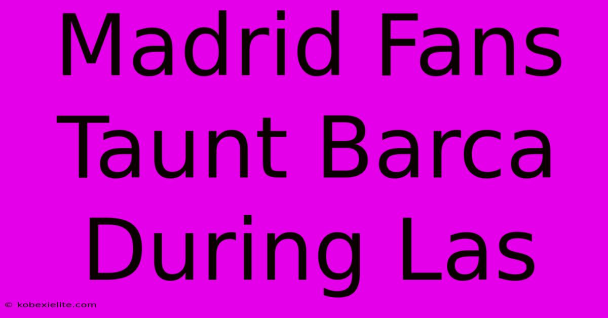 Madrid Fans Taunt Barca During Las