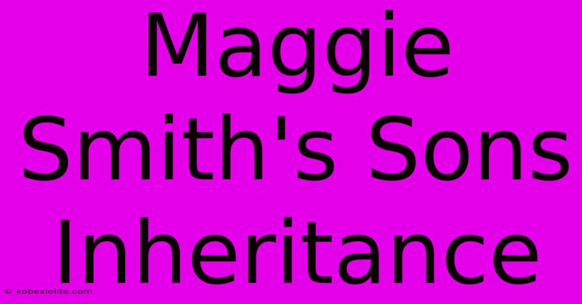 Maggie Smith's Sons Inheritance Maggie Smith's Sons Inheritance