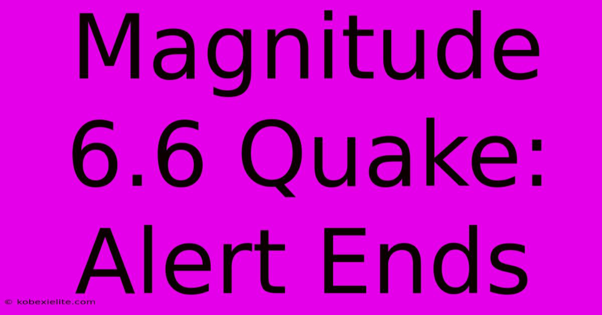 Magnitude 6.6 Quake: Alert Ends