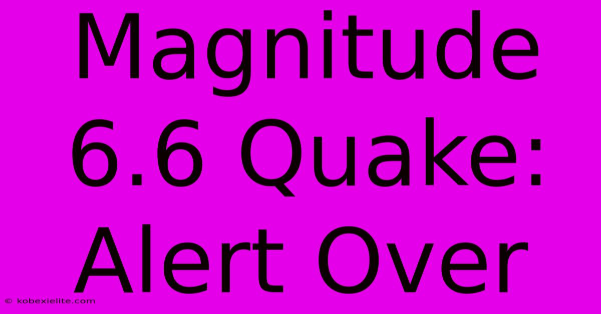 Magnitude 6.6 Quake: Alert Over