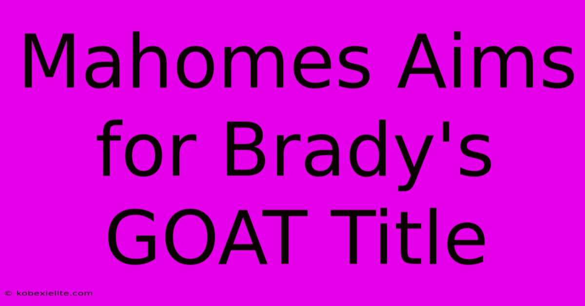 Mahomes Aims For Brady's GOAT Title