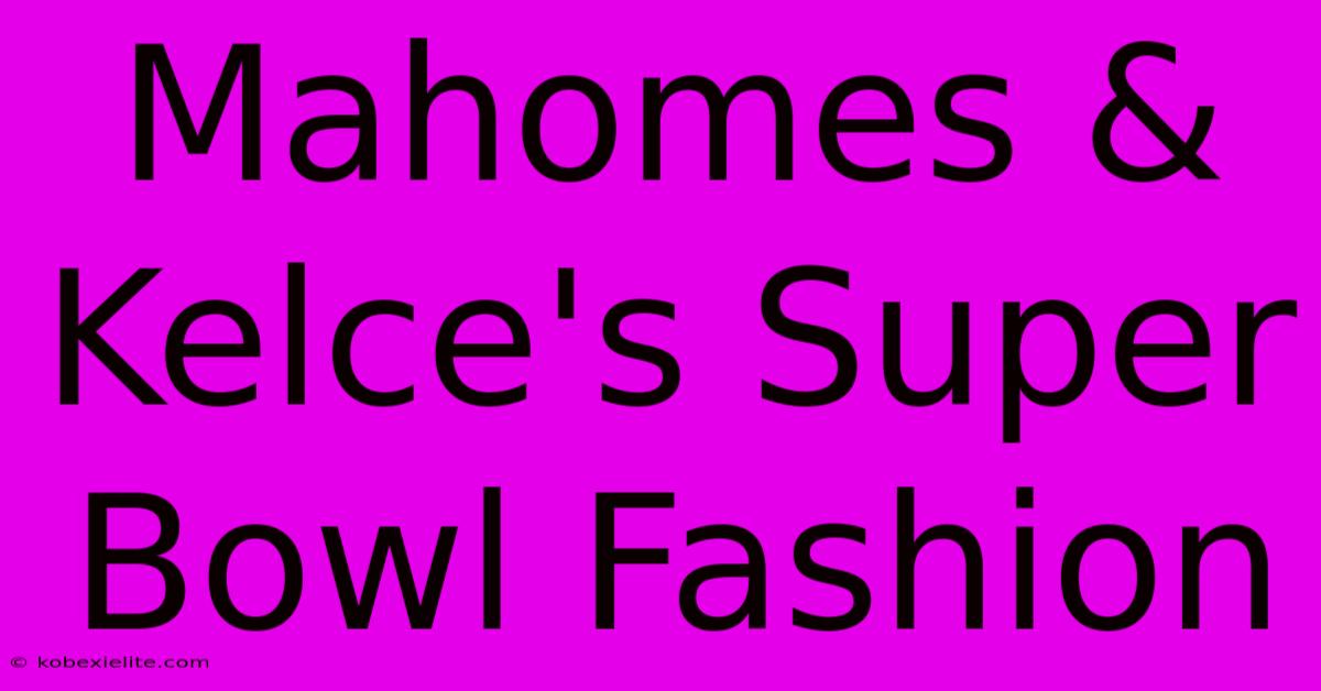 Mahomes & Kelce's Super Bowl Fashion