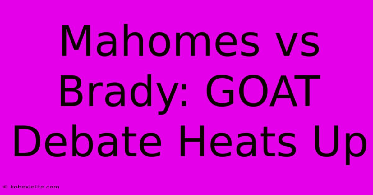 Mahomes Vs Brady: GOAT Debate Heats Up