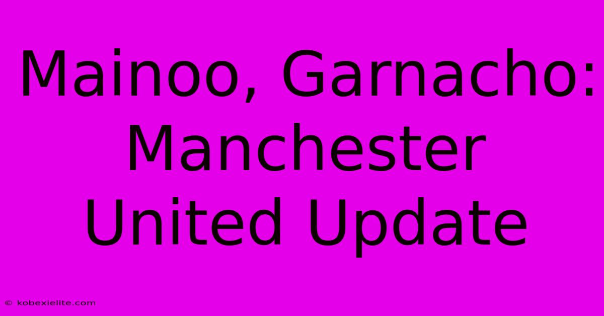 Mainoo, Garnacho: Manchester United Update