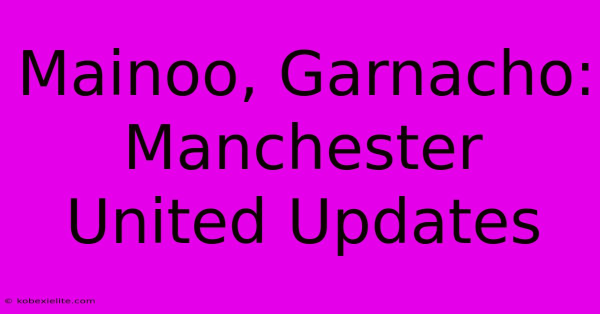 Mainoo, Garnacho: Manchester United Updates