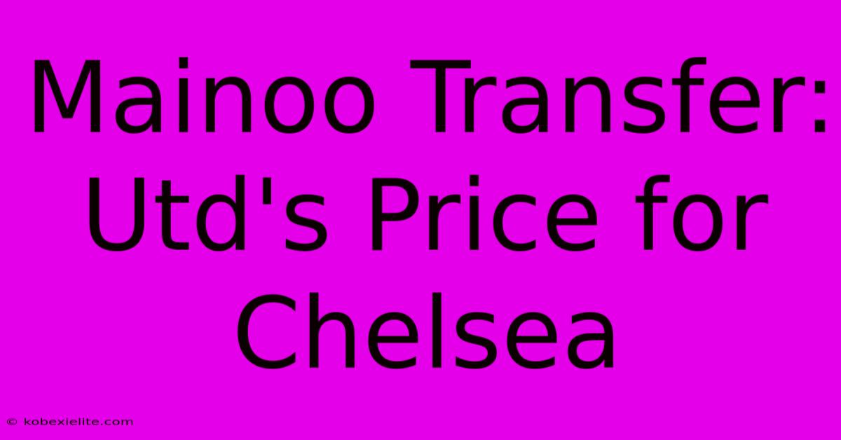 Mainoo Transfer: Utd's Price For Chelsea