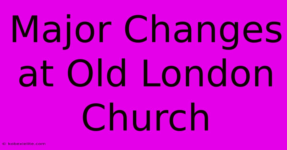 Major Changes At Old London Church