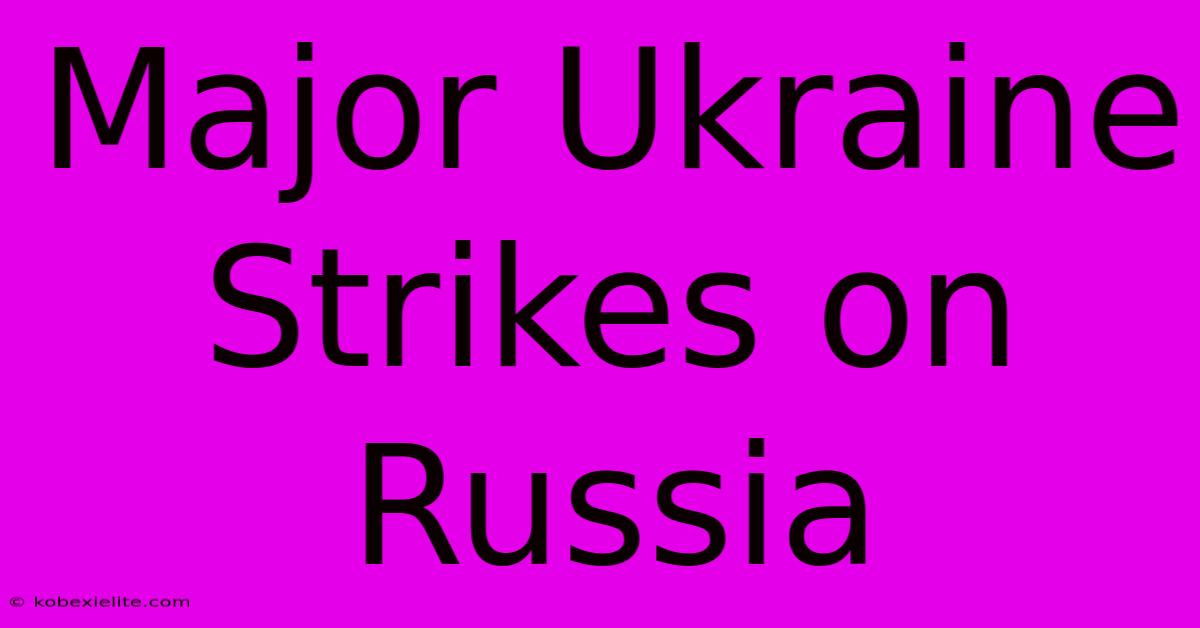 Major Ukraine Strikes On Russia