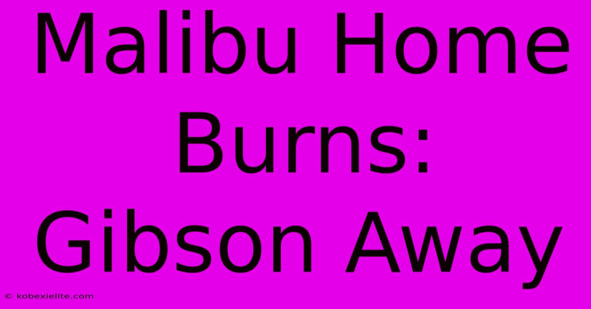 Malibu Home Burns: Gibson Away