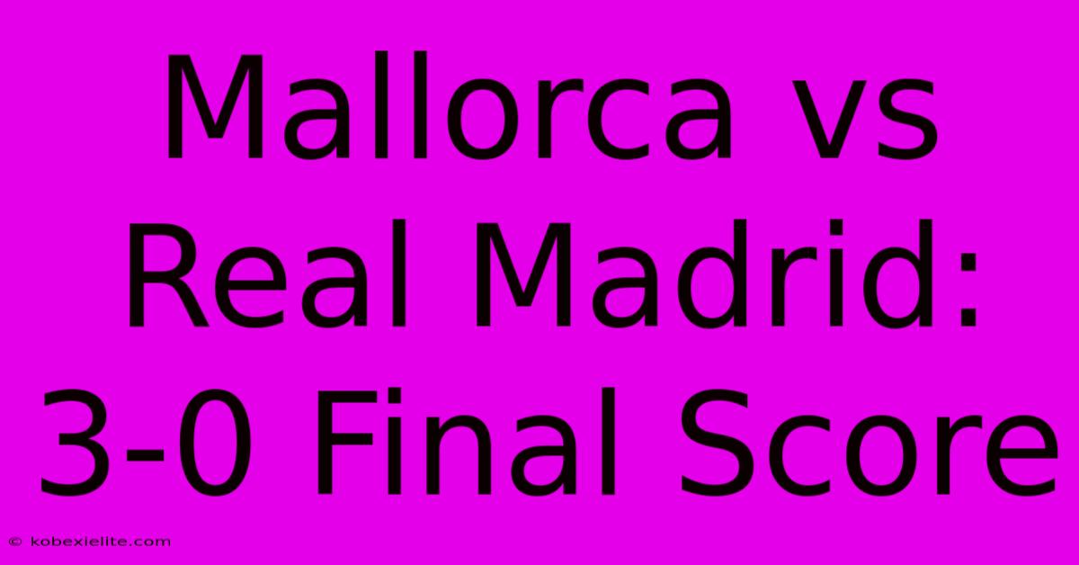 Mallorca Vs Real Madrid: 3-0 Final Score