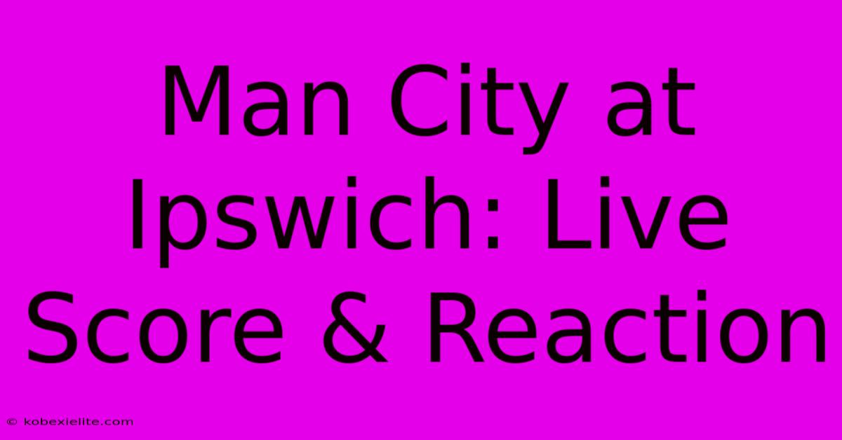 Man City At Ipswich: Live Score & Reaction