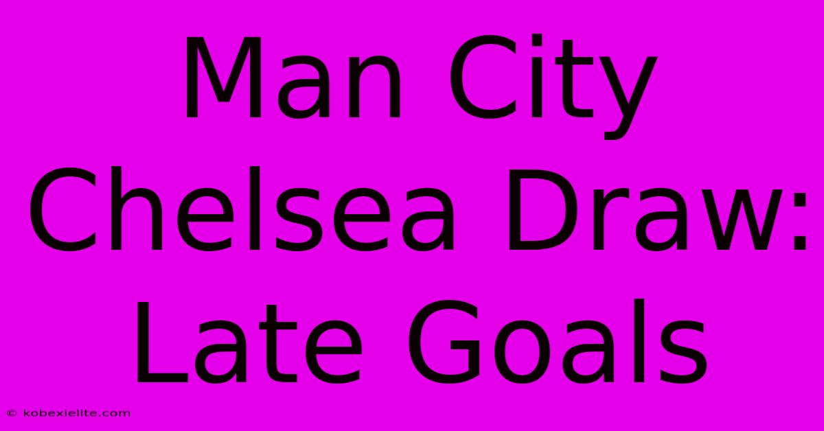 Man City Chelsea Draw: Late Goals