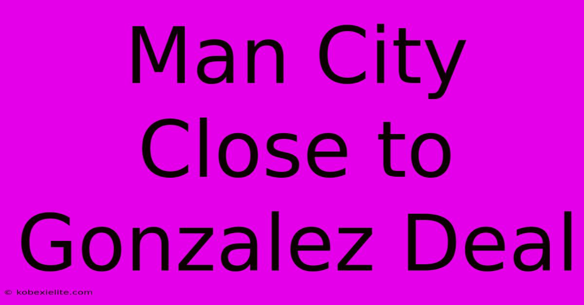 Man City Close To Gonzalez Deal