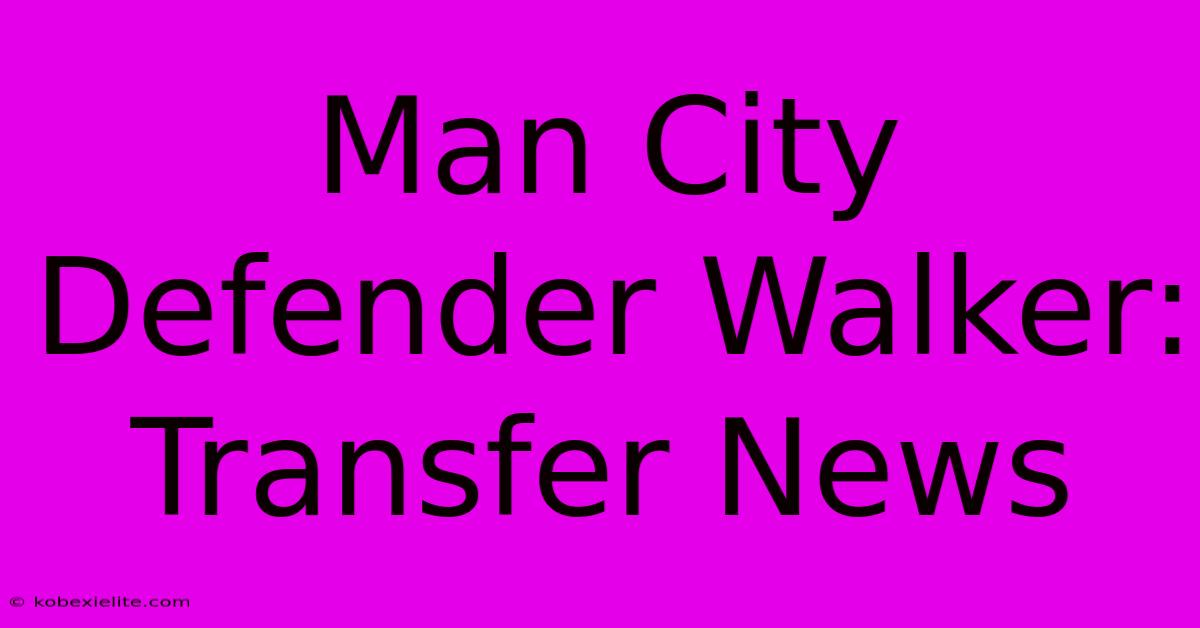 Man City Defender Walker: Transfer News