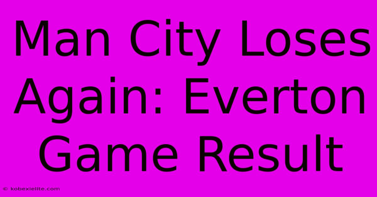 Man City Loses Again: Everton Game Result