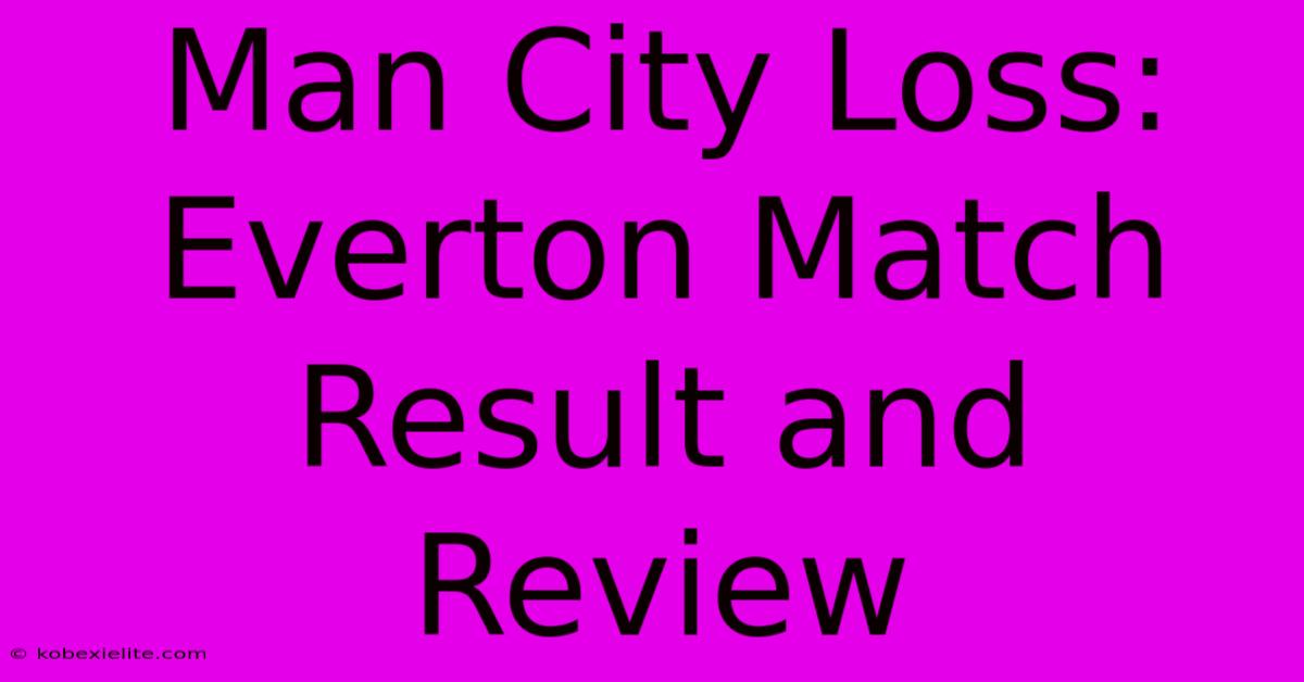 Man City Loss: Everton Match Result And Review