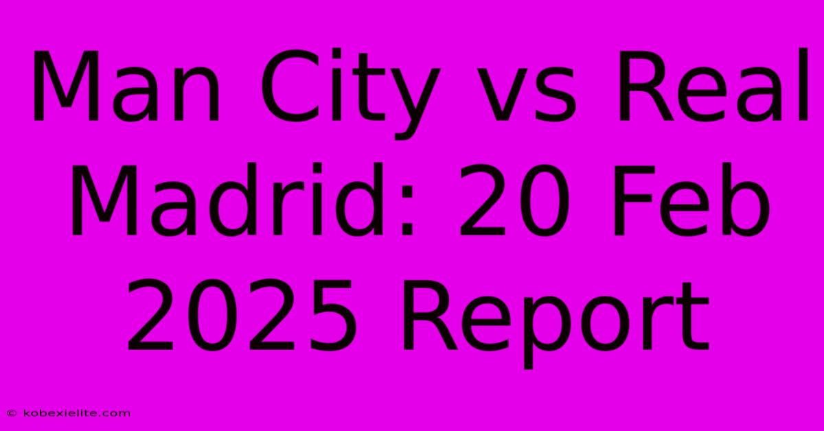 Man City Vs Real Madrid: 20 Feb 2025 Report