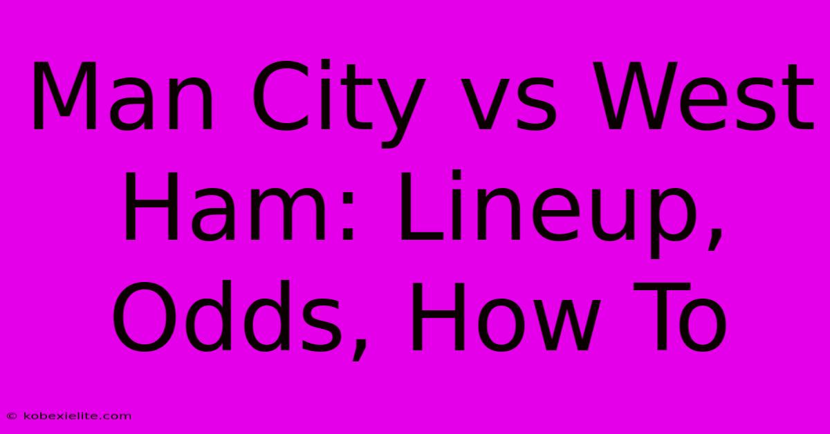 Man City Vs West Ham: Lineup, Odds, How To