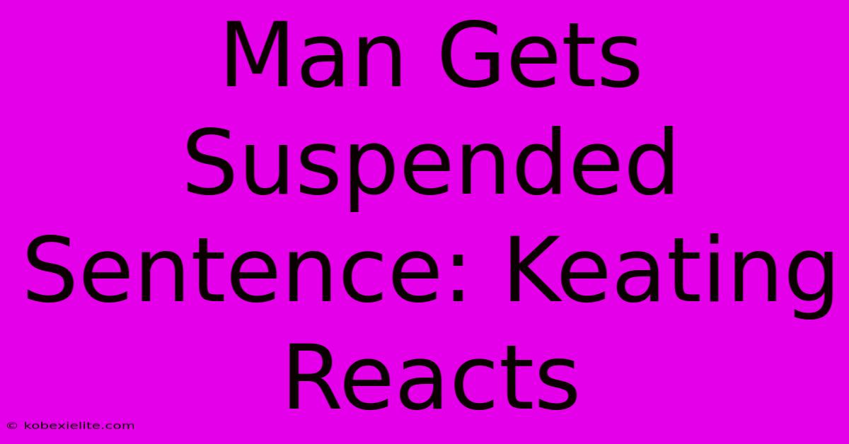 Man Gets Suspended Sentence: Keating Reacts