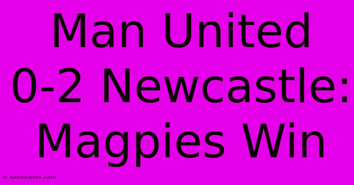 Man United 0-2 Newcastle: Magpies Win