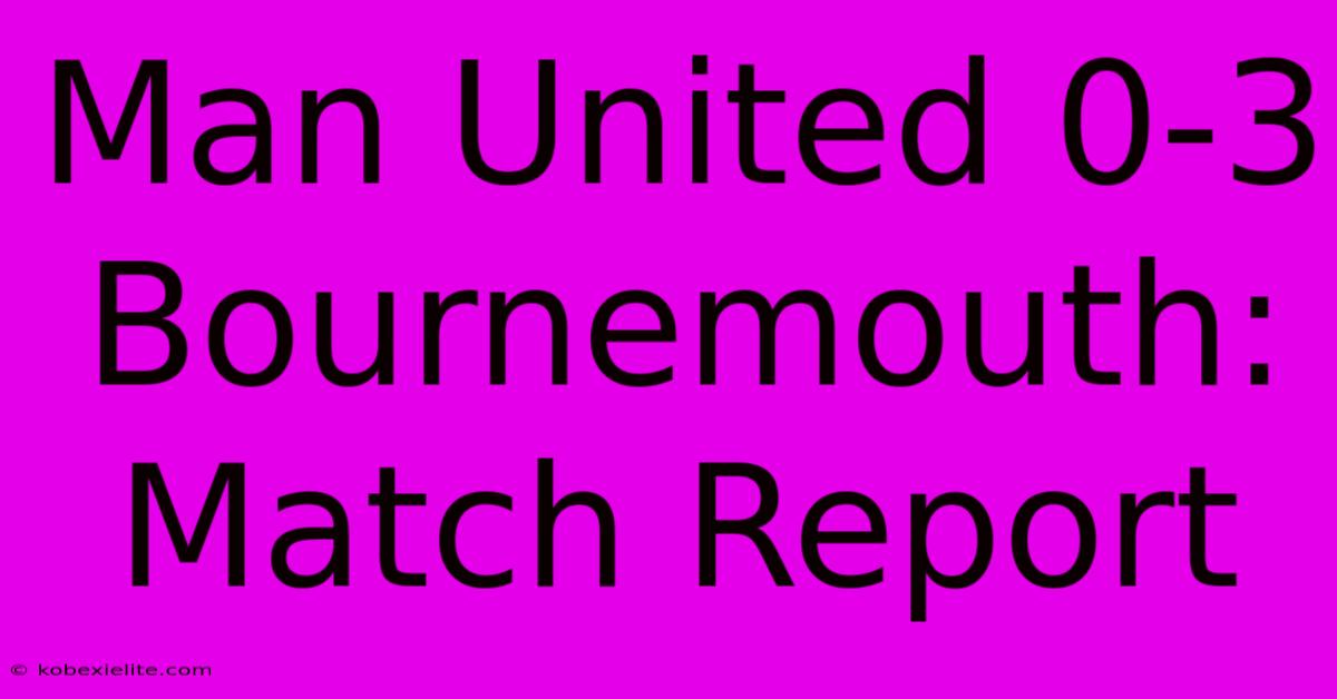 Man United 0-3 Bournemouth: Match Report