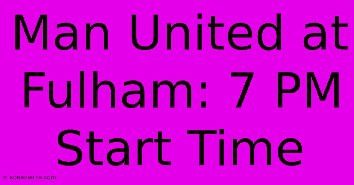 Man United At Fulham: 7 PM Start Time