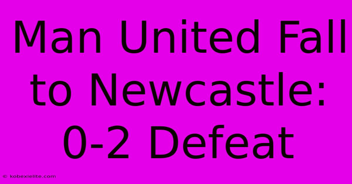 Man United Fall To Newcastle: 0-2 Defeat