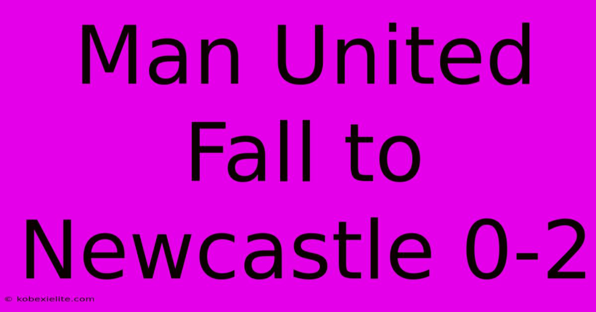 Man United Fall To Newcastle 0-2