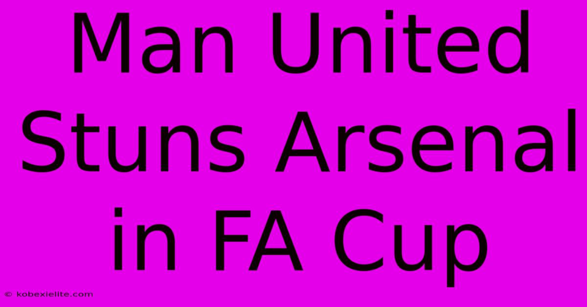 Man United Stuns Arsenal In FA Cup