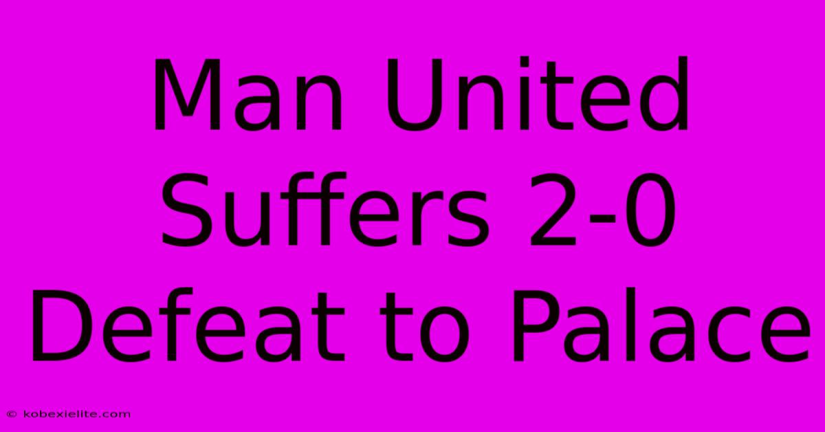 Man United Suffers 2-0 Defeat To Palace