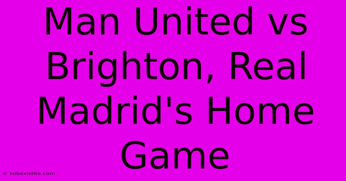 Man United Vs Brighton, Real Madrid's Home Game