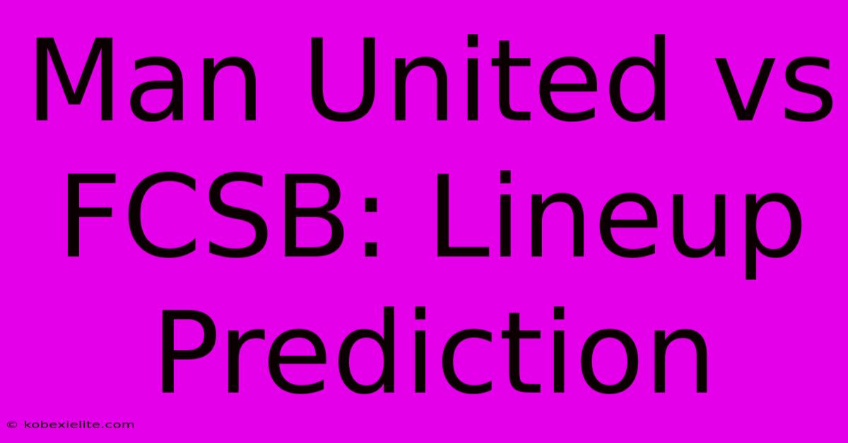 Man United Vs FCSB: Lineup Prediction